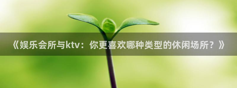 不朽情缘5滴血多少倍：《娱乐会所与ktv：你更喜欢哪种类型的休闲场所？》