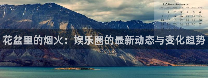 mg不朽情缘怎么下载：花盆里的烟火：娱乐圈的最新动态与变化趋势