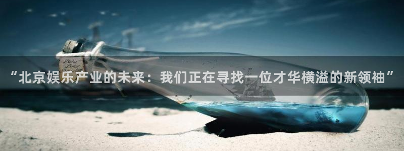 最新mg不朽情缘爆分规律技巧：“北京娱乐产业的未来：我们正在寻找一位才华横溢的新领袖”