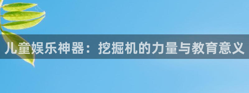 mg不朽情缘游戏下载：儿童娱乐神器：挖掘机的力量与教育意义
