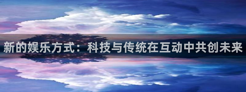 mg不朽情缘爆分技巧：新的娱乐方式：科技与传统在互动中共创未来